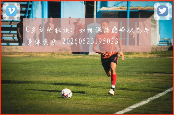 C罗训练秘诀：如何保持巅峰状态与身体素质_20260523195023