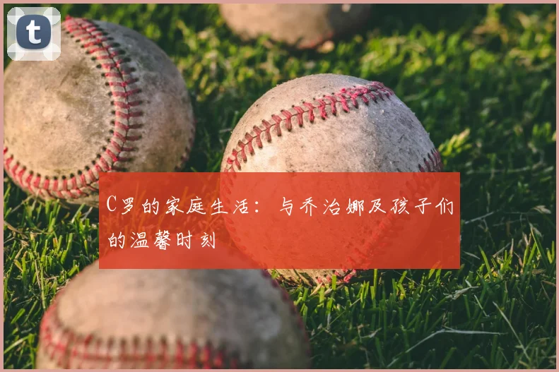 C罗的家庭生活:与乔治娜及孩子们的温馨时刻