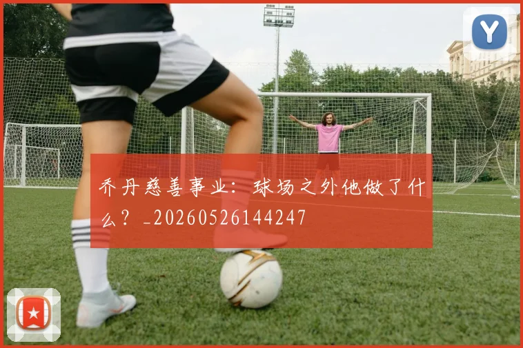 乔丹慈善事业:球场之外他做了什么?_20260526144247