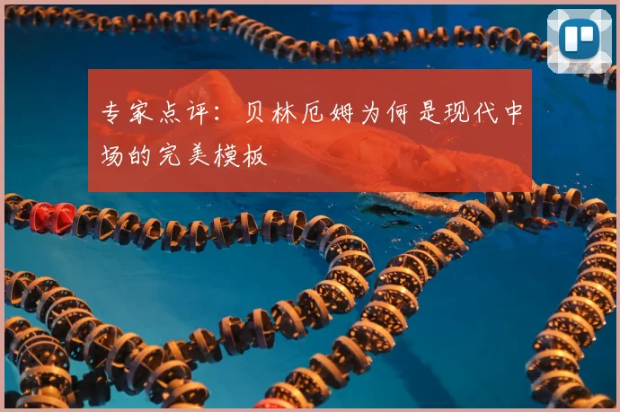 专家点评:贝林厄姆为何是现代中场的完美模板