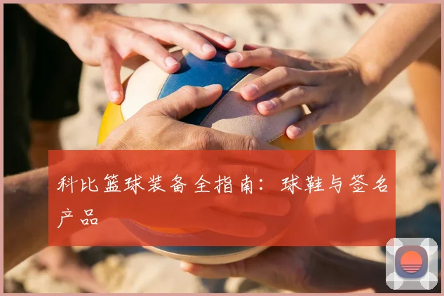 科比篮球装备全指南:球鞋与签名产品