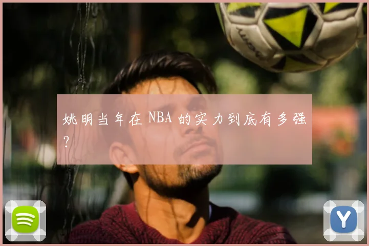 姚明当年在 NBA 的实力到底有多强？
