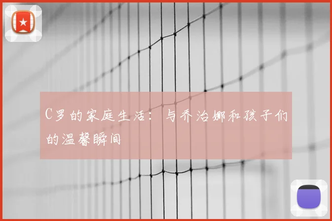 C罗的家庭生活:与乔治娜和孩子们的温馨瞬间