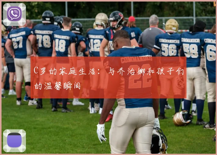 C罗的家庭生活:与乔治娜和孩子们的温馨瞬间