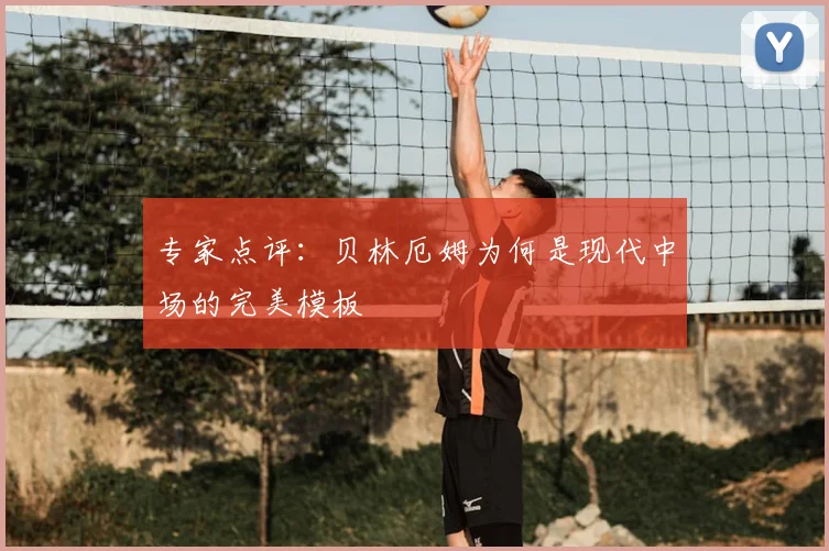 专家点评:贝林厄姆为何是现代中场的完美模板