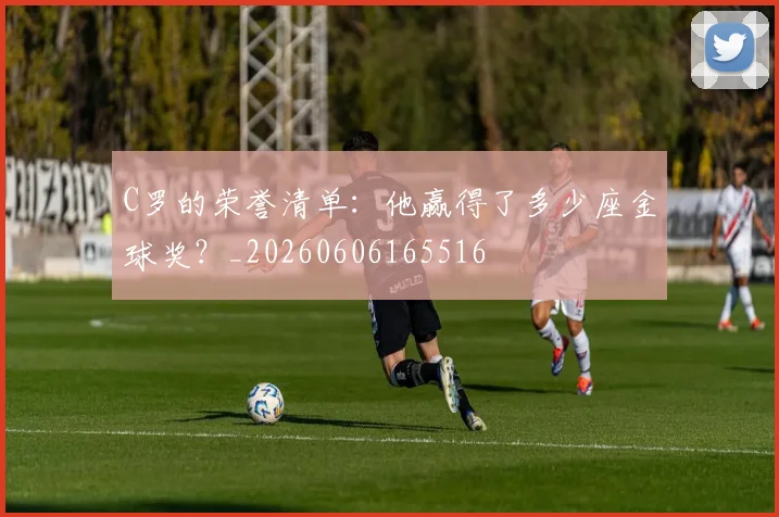 C罗的荣誉清单：他赢得了多少座金球奖？_20260606165516