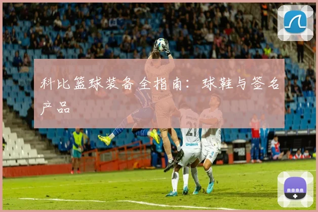 科比篮球装备全指南：球鞋与签名产品